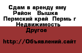 Сдам в аренду яму › Район ­ Вышка-2 - Пермский край, Пермь г. Недвижимость » Другое   